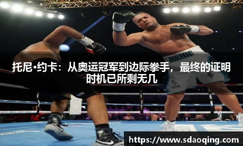 托尼·约卡：从奥运冠军到边际拳手，最终的证明时机已所剩无几