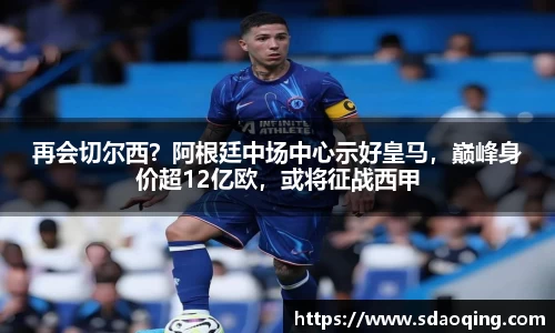 再会切尔西？阿根廷中场中心示好皇马，巅峰身价超12亿欧，或将征战西甲