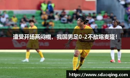 遭受开场两闷棍，我国男足0-2不敌喀麦隆！