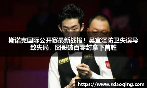 斯诺克国际公开赛最新战报！吴宜泽防卫失误导致失局，囧哥破百零封拿下首胜