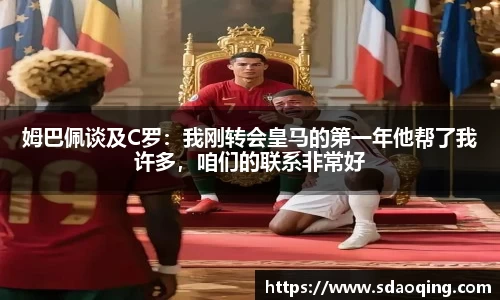 姆巴佩谈及C罗：我刚转会皇马的第一年他帮了我许多，咱们的联系非常好